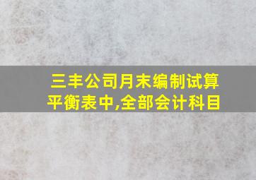 三丰公司月末编制试算平衡表中,全部会计科目