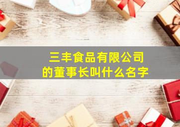 三丰食品有限公司的董事长叫什么名字