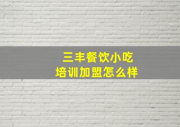 三丰餐饮小吃培训加盟怎么样