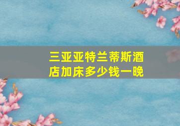 三亚亚特兰蒂斯酒店加床多少钱一晚