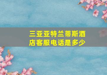 三亚亚特兰蒂斯酒店客服电话是多少