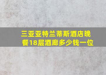 三亚亚特兰蒂斯酒店晚餐18层酒廊多少钱一位