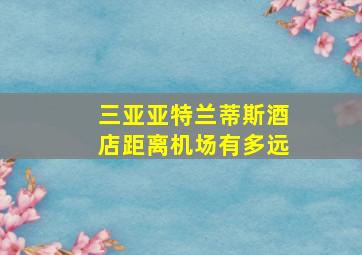 三亚亚特兰蒂斯酒店距离机场有多远