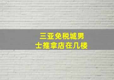 三亚免税城男士推拿店在几楼