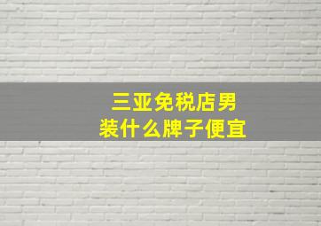 三亚免税店男装什么牌子便宜