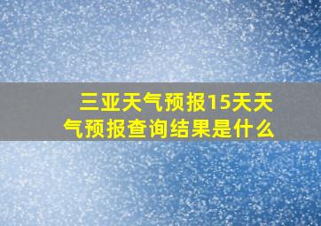 三亚天气预报15天天气预报查询结果是什么