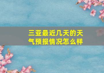 三亚最近几天的天气预报情况怎么样