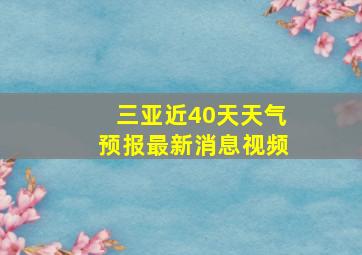 三亚近40天天气预报最新消息视频