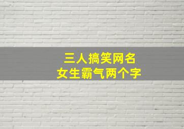 三人搞笑网名女生霸气两个字