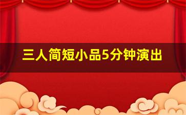 三人简短小品5分钟演出