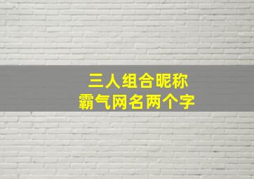 三人组合昵称霸气网名两个字