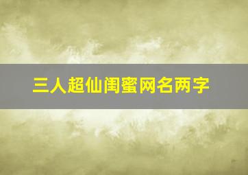 三人超仙闺蜜网名两字