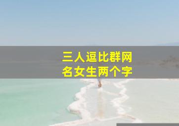 三人逗比群网名女生两个字