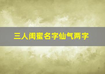 三人闺蜜名字仙气两字