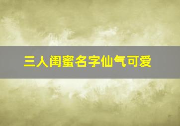 三人闺蜜名字仙气可爱