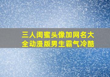 三人闺蜜头像加网名大全动漫版男生霸气冷酷