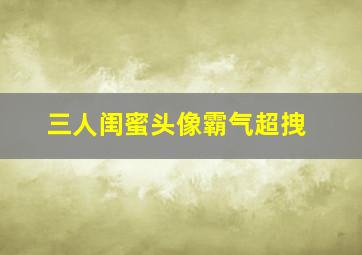 三人闺蜜头像霸气超拽