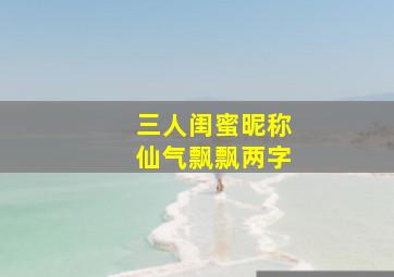 三人闺蜜昵称仙气飘飘两字