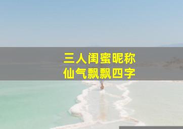 三人闺蜜昵称仙气飘飘四字