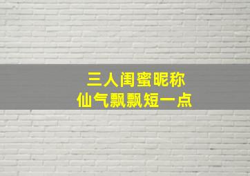 三人闺蜜昵称仙气飘飘短一点