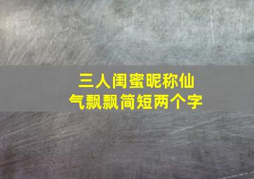 三人闺蜜昵称仙气飘飘简短两个字