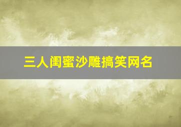 三人闺蜜沙雕搞笑网名