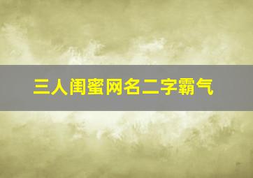 三人闺蜜网名二字霸气