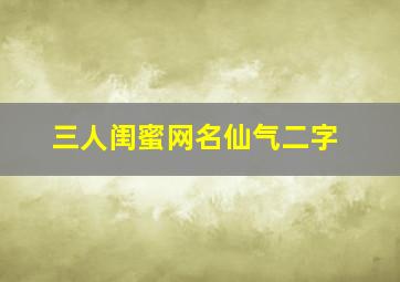 三人闺蜜网名仙气二字