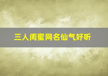 三人闺蜜网名仙气好听