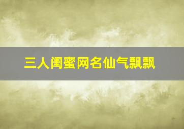 三人闺蜜网名仙气飘飘