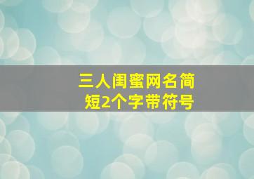 三人闺蜜网名简短2个字带符号