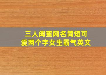 三人闺蜜网名简短可爱两个字女生霸气英文