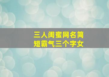 三人闺蜜网名简短霸气三个字女