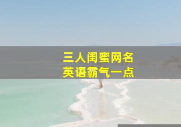 三人闺蜜网名英语霸气一点