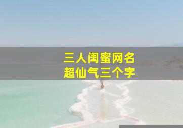 三人闺蜜网名超仙气三个字