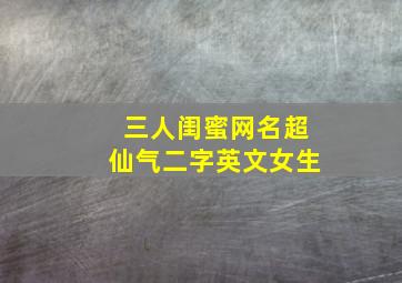 三人闺蜜网名超仙气二字英文女生