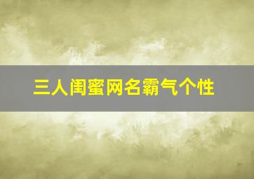 三人闺蜜网名霸气个性