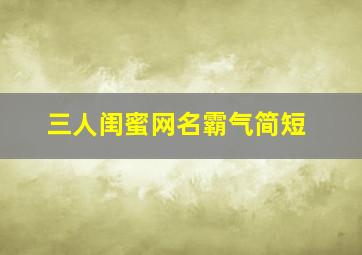 三人闺蜜网名霸气简短