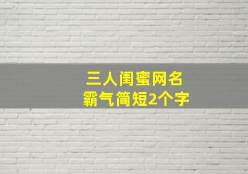 三人闺蜜网名霸气简短2个字