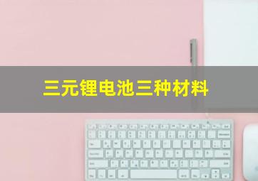 三元锂电池三种材料