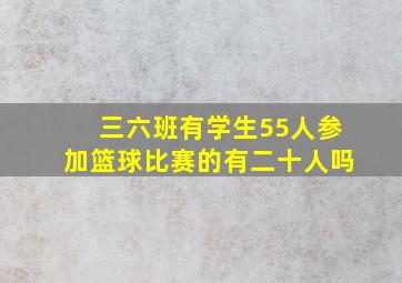 三六班有学生55人参加篮球比赛的有二十人吗