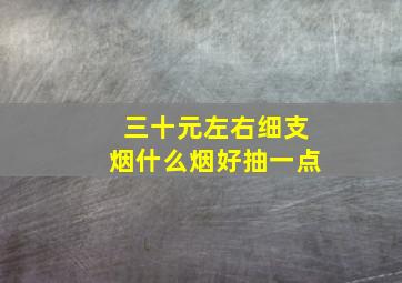 三十元左右细支烟什么烟好抽一点