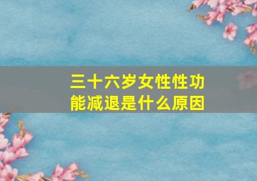 三十六岁女性性功能减退是什么原因