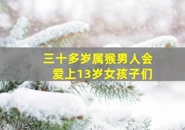 三十多岁属猴男人会爱上13岁女孩子们