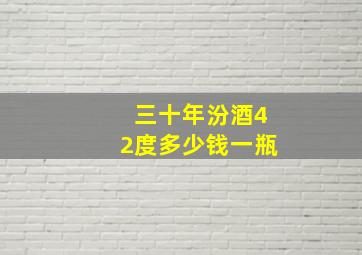 三十年汾酒42度多少钱一瓶