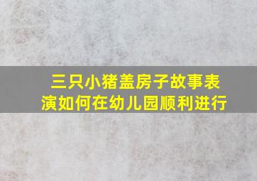 三只小猪盖房子故事表演如何在幼儿园顺利进行