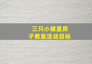 三只小猪盖房子教案活动目标