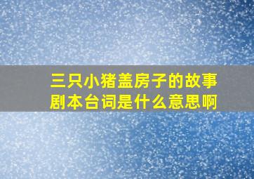 三只小猪盖房子的故事剧本台词是什么意思啊