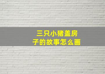 三只小猪盖房子的故事怎么画