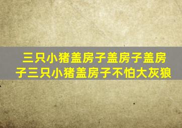 三只小猪盖房子盖房子盖房子三只小猪盖房子不怕大灰狼